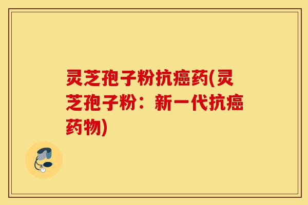 灵芝孢子粉抗癌药(灵芝孢子粉:新一代抗癌药物)-第1张图片-灵芝之家 灵芝孢子粉抗癌药(灵芝孢子粉:新一代抗癌药物)-第1张图片-灵芝之家