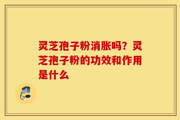 灵芝孢子粉消胀吗?灵芝孢子粉的功效和作用是什么-第1张图片-灵芝之家 灵芝孢子粉消胀吗?灵芝孢子粉的功效和作用是什么-第1张图片-灵芝之家