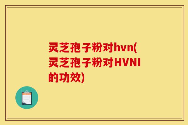 灵芝孢子粉对hvn(灵芝孢子粉对HVNI的功效)-第1张图片-灵芝之家 灵芝孢子粉对hvn(灵芝孢子粉对HVNI的功效)-第1张图片-灵芝之家