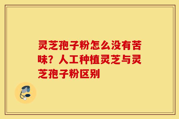 灵芝孢子粉怎么没有苦味？人工种植灵芝与灵芝孢子粉区别-第1张图片-灵芝之家