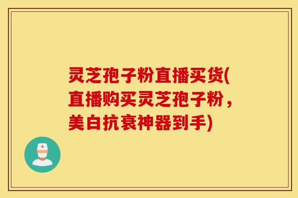灵芝孢子粉直播买货(直播购买灵芝孢子粉，美白抗衰神器到手)-第1张图片-灵芝之家