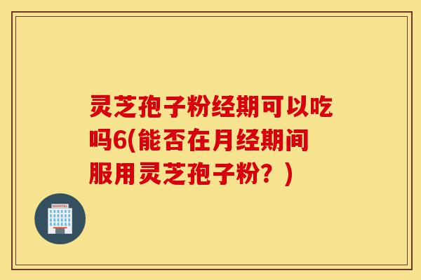 灵芝孢子粉经期可以吃吗6(能否在月经期间服用灵芝孢子粉?)-第1张图片-灵芝之家 灵芝孢子粉经期可以吃吗6(能否在月经期间服用灵芝孢子粉?)-第1张图片-灵芝之家