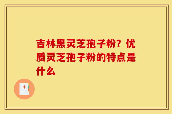 吉林黑灵芝孢子粉?优质灵芝孢子粉的特点是什么-第1张图片-灵芝之家 吉林黑灵芝孢子粉?优质灵芝孢子粉的特点是什么-第1张图片-灵芝之家