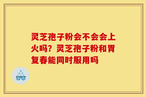 灵芝孢子粉会不会会上火吗?灵芝孢子粉和胃复春能同时服用吗-第1张图片-灵芝之家 灵芝孢子粉会不会会上火吗?灵芝孢子粉和胃复春能同时服用吗-第1张图片-灵芝之家