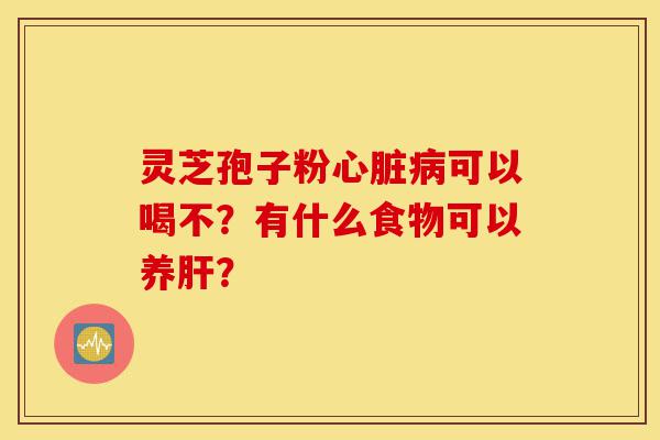 灵芝孢子粉心脏病可以喝不？有什么食物可以养肝？-第1张图片-灵芝之家