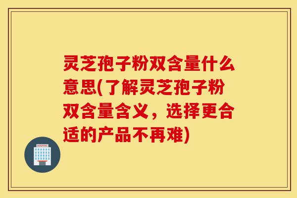 灵芝孢子粉双含量什么意思(了解灵芝孢子粉双含量含义,选择更合适的产品不再难)-第1张图片-灵芝之家 灵芝孢子粉双含量什么意思(了解灵芝孢子粉双含量含义,选择更合适的产品不再难)-第1张图片-灵芝之家