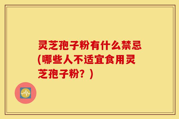 灵芝孢子粉有什么禁忌(哪些人不适宜食用灵芝孢子粉?)-第1张图片-灵芝之家 灵芝孢子粉有什么禁忌(哪些人不适宜食用灵芝孢子粉?)-第1张图片-灵芝之家