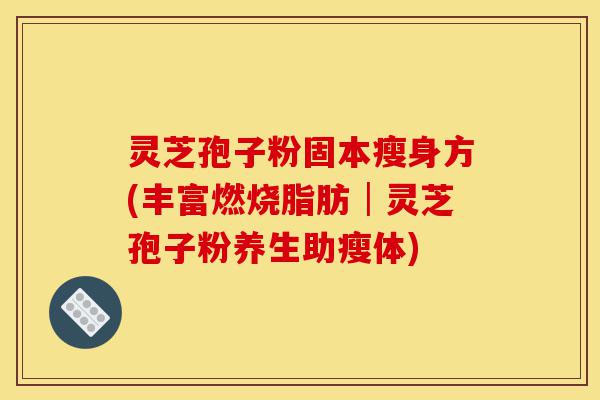 灵芝孢子粉固本瘦身方(丰富燃烧脂肪│灵芝孢子粉养生助瘦体)-第1张图片-灵芝之家 灵芝孢子粉固本瘦身方(丰富燃烧脂肪│灵芝孢子粉养生助瘦体)-第1张图片-灵芝之家