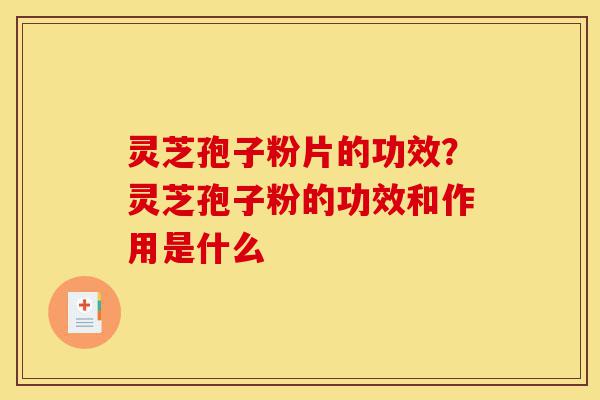 灵芝孢子粉片的功效?灵芝孢子粉的功效和作用是什么-第1张图片-灵芝之家 灵芝孢子粉片的功效?灵芝孢子粉的功效和作用是什么-第1张图片-灵芝之家