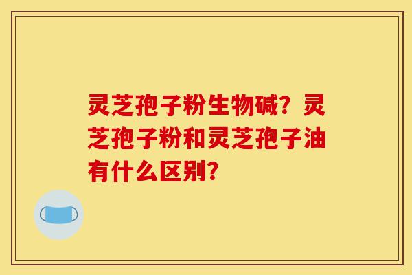 灵芝孢子粉生物碱?灵芝孢子粉和灵芝孢子油有什么区别?-第1张图片-灵芝之家 灵芝孢子粉生物碱?灵芝孢子粉和灵芝孢子油有什么区别?-第1张图片-灵芝之家