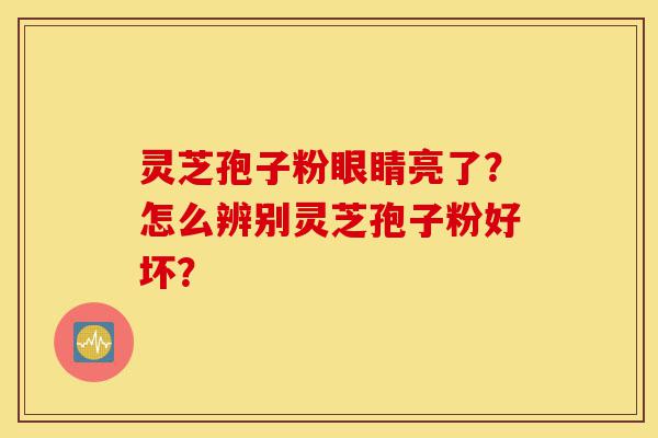 灵芝孢子粉眼睛亮了?怎么辨别灵芝孢子粉好坏?-第1张图片-灵芝之家 灵芝孢子粉眼睛亮了?怎么辨别灵芝孢子粉好坏?-第1张图片-灵芝之家