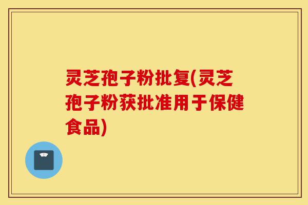 灵芝孢子粉批复(灵芝孢子粉获批准用于保健食品)-第1张图片-灵芝之家