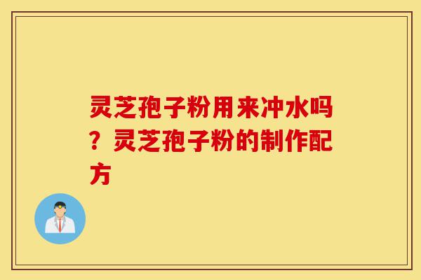 灵芝孢子粉用来冲水吗?灵芝孢子粉的制作配方-第1张图片-灵芝之家 灵芝孢子粉用来冲水吗?灵芝孢子粉的制作配方-第1张图片-灵芝之家