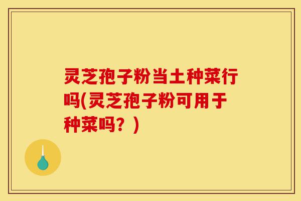 灵芝孢子粉当土种菜行吗(灵芝孢子粉可用于种菜吗?)-第1张图片-灵芝之家 灵芝孢子粉当土种菜行吗(灵芝孢子粉可用于种菜吗?)-第1张图片-灵芝之家