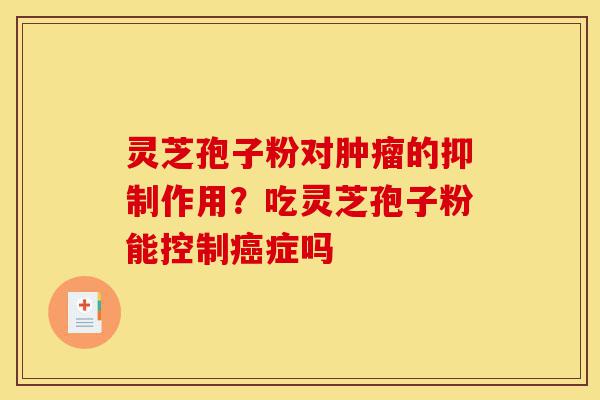 灵芝孢子粉对肿瘤的抑制作用?吃灵芝孢子粉能控制癌症吗-第1张图片-灵芝之家 灵芝孢子粉对肿瘤的抑制作用?吃灵芝孢子粉能控制癌症吗-第1张图片-灵芝之家