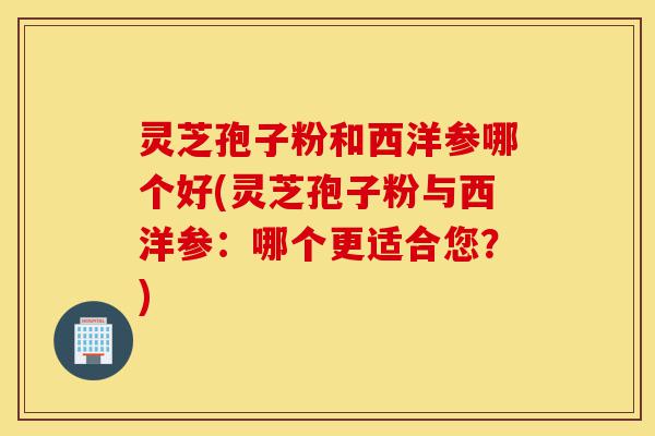 灵芝孢子粉和西洋参哪个好(灵芝孢子粉与西洋参:哪个更适合您?)-第1张图片-灵芝之家 灵芝孢子粉和西洋参哪个好(灵芝孢子粉与西洋参:哪个更适合您?)-第1张图片-灵芝之家