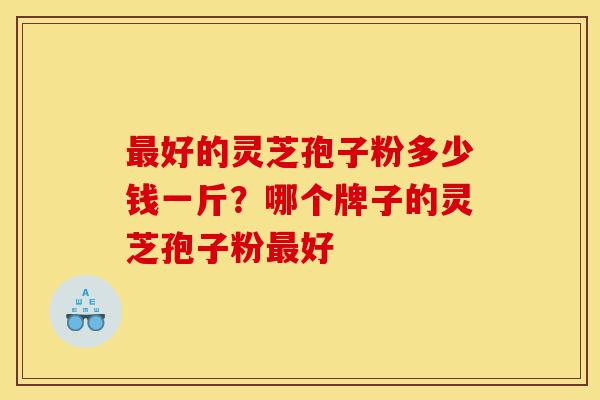 最好的灵芝孢子粉多少钱一斤?哪个牌子的灵芝孢子粉最好-第1张图片-灵芝之家 最好的灵芝孢子粉多少钱一斤?哪个牌子的灵芝孢子粉最好-第1张图片-灵芝之家