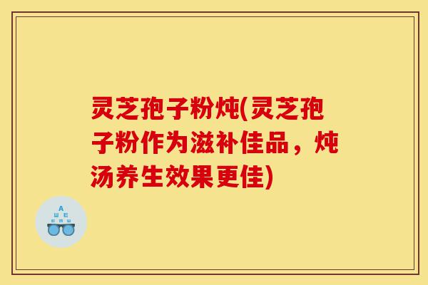 灵芝孢子粉炖(灵芝孢子粉作为滋补佳品,炖汤养生效果更佳)-第1张图片-灵芝之家 灵芝孢子粉炖(灵芝孢子粉作为滋补佳品,炖汤养生效果更佳)-第1张图片-灵芝之家