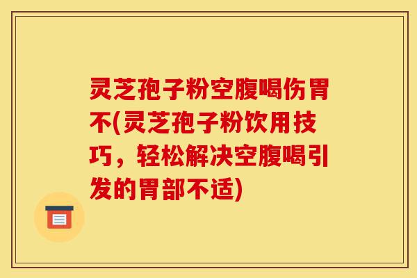 灵芝孢子粉空腹喝伤胃不(灵芝孢子粉饮用技巧,轻松解决空腹喝引发的胃部不适)-第1张图片-灵芝之家 灵芝孢子粉空腹喝伤胃不(灵芝孢子粉饮用技巧,轻松解决空腹喝引发的胃部不适)-第1张图片-灵芝之家