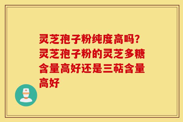 灵芝孢子粉纯度高吗?灵芝孢子粉的灵芝多糖含量高好还是三萜含量高好-第1张图片-灵芝之家 灵芝孢子粉纯度高吗?灵芝孢子粉的灵芝多糖含量高好还是三萜含量高好-第1张图片-灵芝之家