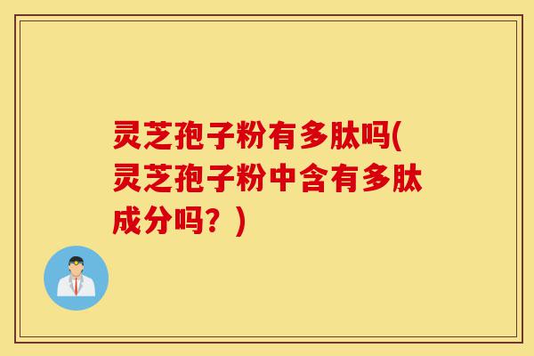 灵芝孢子粉有多肽吗(灵芝孢子粉中含有多肽成分吗?)-第1张图片-灵芝之家 灵芝孢子粉有多肽吗(灵芝孢子粉中含有多肽成分吗?)-第1张图片-灵芝之家