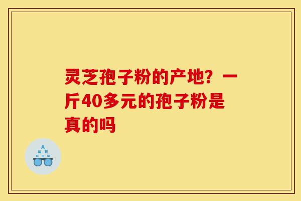 灵芝孢子粉的产地?一斤40多元的孢子粉是真的吗-第1张图片-灵芝之家 灵芝孢子粉的产地?一斤40多元的孢子粉是真的吗-第1张图片-灵芝之家