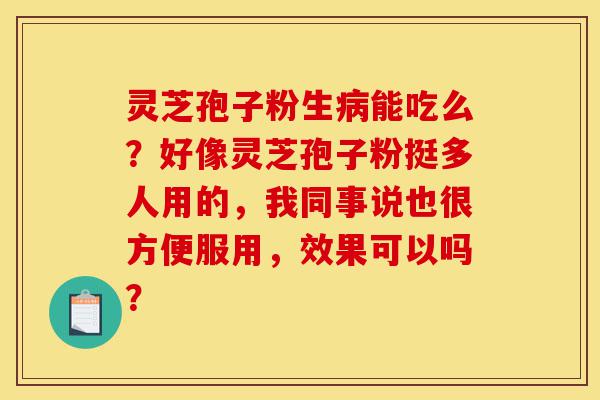 灵芝孢子粉生病能吃么?好像灵芝孢子粉挺多人用的,我同事说也很方便服用,效果可以吗?-第1张图片-灵芝之家 灵芝孢子粉生病能吃么?好像灵芝孢子粉挺多人用的,我同事说也很方便服用,效果可以吗?-第1张图片-灵芝之家