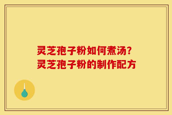 灵芝孢子粉如何煮汤？灵芝孢子粉的制作配方-第1张图片-灵芝之家