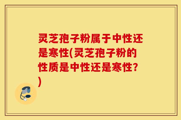 灵芝孢子粉属于中性还是寒性(灵芝孢子粉的性质是中性还是寒性？)-第1张图片-灵芝之家