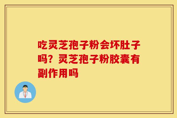 吃灵芝孢子粉会坏肚子吗?灵芝孢子粉胶囊有副作用吗-第1张图片-灵芝之家 吃灵芝孢子粉会坏肚子吗?灵芝孢子粉胶囊有副作用吗-第1张图片-灵芝之家