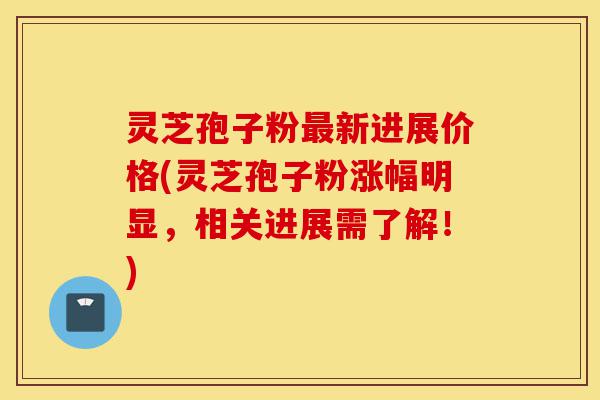 灵芝孢子粉最新进展价格(灵芝孢子粉涨幅明显，相关进展需了解！)-第1张图片-灵芝之家
