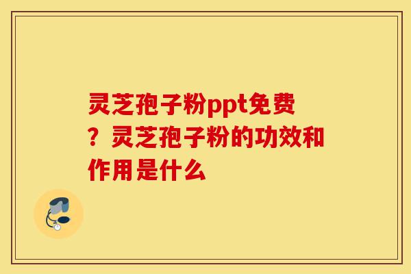 灵芝孢子粉ppt免费?灵芝孢子粉的功效和作用是什么-第1张图片-灵芝之家 灵芝孢子粉ppt免费?灵芝孢子粉的功效和作用是什么-第1张图片-灵芝之家