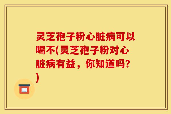 灵芝孢子粉心脏病可以喝不(灵芝孢子粉对心脏病有益,你知道吗?)-第1张图片-灵芝之家 灵芝孢子粉心脏病可以喝不(灵芝孢子粉对心脏病有益,你知道吗?)-第1张图片-灵芝之家