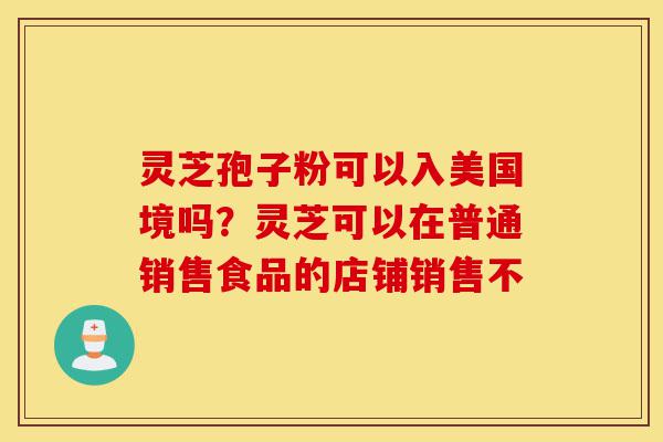 灵芝孢子粉可以入美国境吗?灵芝可以在普通销售食品的店铺销售不-第1张图片-灵芝之家 灵芝孢子粉可以入美国境吗?灵芝可以在普通销售食品的店铺销售不-第1张图片-灵芝之家