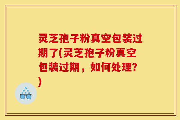 灵芝孢子粉真空包装过期了(灵芝孢子粉真空包装过期,如何处理?)-第1张图片-灵芝之家 灵芝孢子粉真空包装过期了(灵芝孢子粉真空包装过期,如何处理?)-第1张图片-灵芝之家