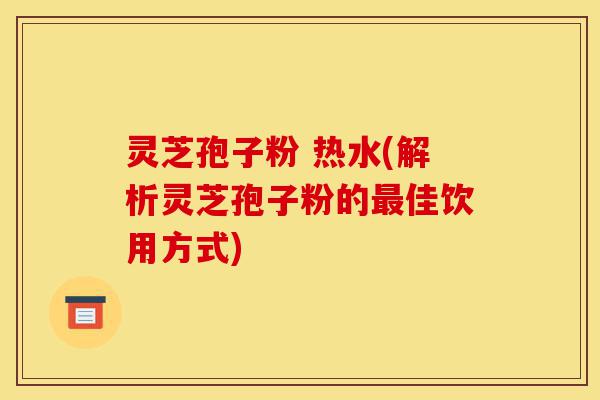 灵芝孢子粉 热水(解析灵芝孢子粉的最佳饮用方式)-第1张图片-灵芝之家 灵芝孢子粉 热水(解析灵芝孢子粉的最佳饮用方式)-第1张图片-灵芝之家