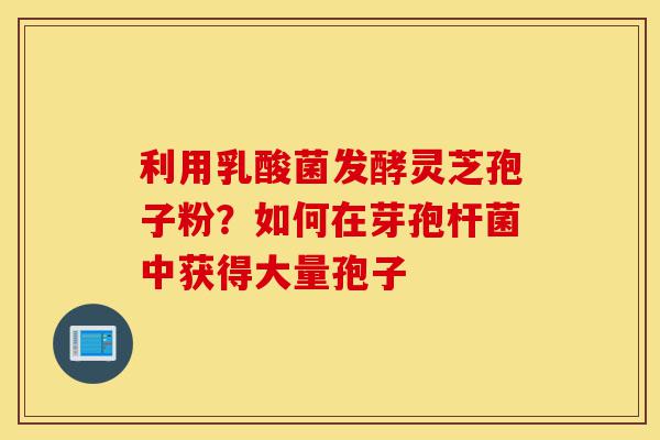 利用乳酸菌发酵灵芝孢子粉?如何在芽孢杆菌中获得大量孢子-第1张图片-灵芝之家 利用乳酸菌发酵灵芝孢子粉?如何在芽孢杆菌中获得大量孢子-第1张图片-灵芝之家