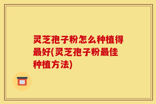 灵芝孢子粉怎么种植得最好(灵芝孢子粉最佳种植方法)-第1张图片-灵芝之家
