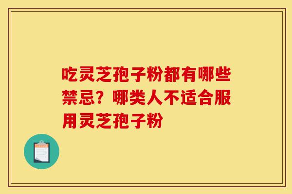 吃灵芝孢子粉都有哪些禁忌？哪类人不适合服用灵芝孢子粉-第1张图片-灵芝之家