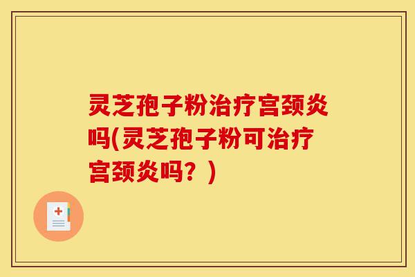 灵芝孢子粉治疗宫颈炎吗(灵芝孢子粉可治疗宫颈炎吗?)-第1张图片-灵芝之家 灵芝孢子粉治疗宫颈炎吗(灵芝孢子粉可治疗宫颈炎吗?)-第1张图片-灵芝之家