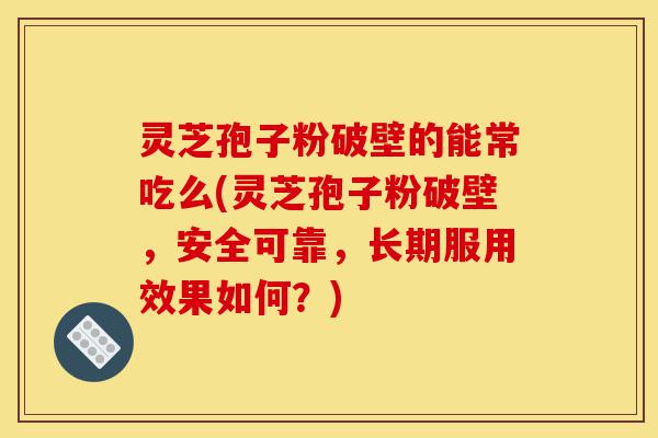 灵芝孢子粉破壁的能常吃么(灵芝孢子粉破壁,安全可靠,长期服用效果如何?)-第1张图片-灵芝之家 灵芝孢子粉破壁的能常吃么(灵芝孢子粉破壁,安全可靠,长期服用效果如何?)-第1张图片-灵芝之家