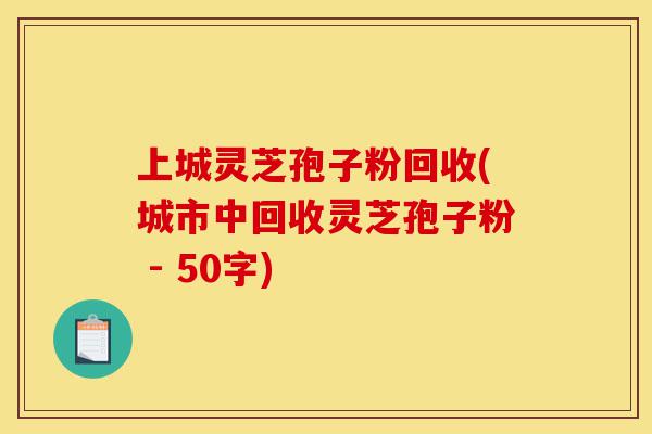 上城灵芝孢子粉回收(城市中回收灵芝孢子粉)-第1张图片-灵芝之家