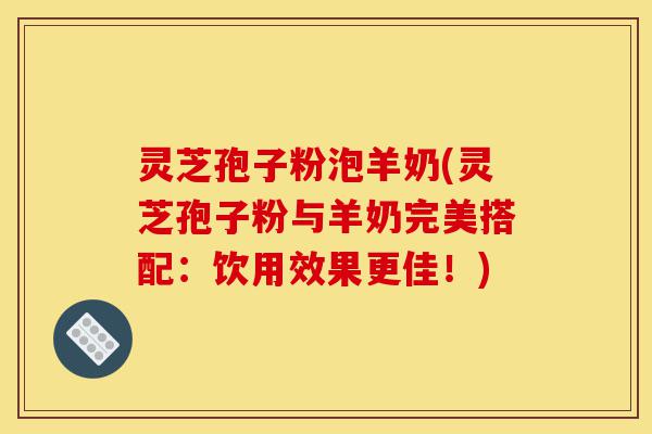 灵芝孢子粉泡羊奶(灵芝孢子粉与羊奶完美搭配:饮用效果更佳!)-第1张图片-灵芝之家 灵芝孢子粉泡羊奶(灵芝孢子粉与羊奶完美搭配:饮用效果更佳!)-第1张图片-灵芝之家