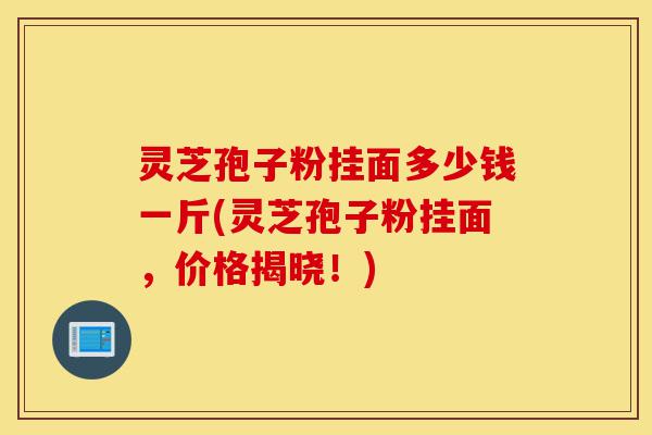 灵芝孢子粉挂面多少钱一斤(灵芝孢子粉挂面,价格揭晓!)-第1张图片-灵芝之家 灵芝孢子粉挂面多少钱一斤(灵芝孢子粉挂面,价格揭晓!)-第1张图片-灵芝之家