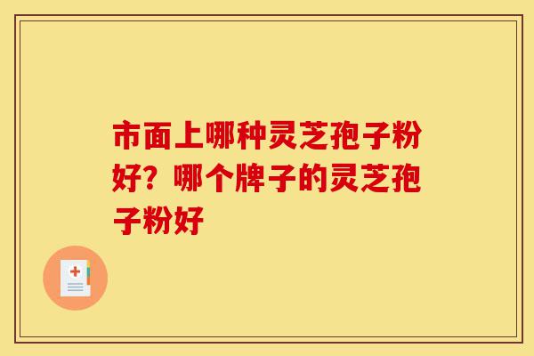 市面上哪种灵芝孢子粉好？哪个牌子的灵芝孢子粉好-第1张图片-灵芝之家
