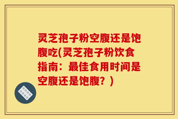 灵芝孢子粉空腹还是饱腹吃(灵芝孢子粉饮食指南:最佳食用时间是空腹还是饱腹?)-第1张图片-灵芝之家 灵芝孢子粉空腹还是饱腹吃(灵芝孢子粉饮食指南:最佳食用时间是空腹还是饱腹?)-第1张图片-灵芝之家
