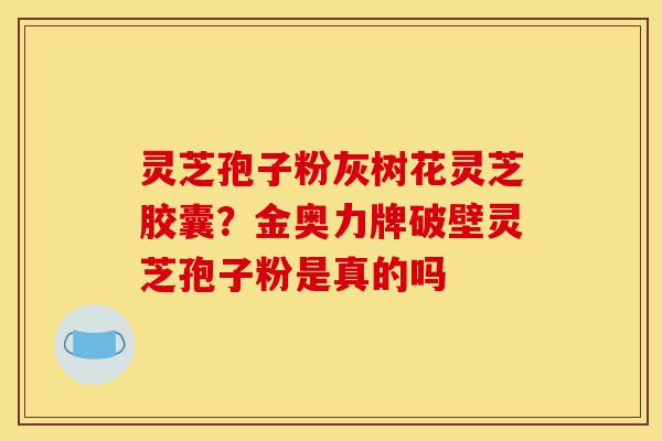 灵芝孢子粉灰树花灵芝胶囊？金奥力牌破壁灵芝孢子粉是真的吗-第1张图片-灵芝之家