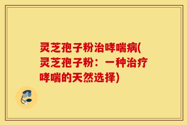 灵芝孢子粉治哮喘病(灵芝孢子粉：一种治疗哮喘的天然选择)-第1张图片-灵芝之家