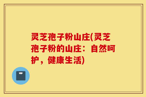 灵芝孢子粉山庄(灵芝孢子粉的山庄:自然呵护,健康生活)-第1张图片-灵芝之家 灵芝孢子粉山庄(灵芝孢子粉的山庄:自然呵护,健康生活)-第1张图片-灵芝之家
