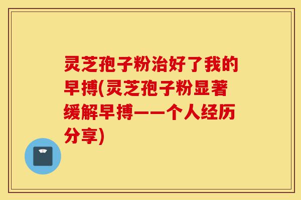 灵芝孢子粉治好了我的早搏(灵芝孢子粉显著缓解早搏——个人经历分享)-第1张图片-灵芝之家 灵芝孢子粉治好了我的早搏(灵芝孢子粉显著缓解早搏——个人经历分享)-第1张图片-灵芝之家